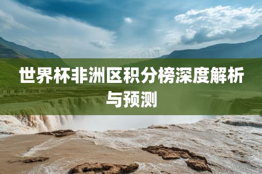 世界杯非洲区积分榜深度解析与预测