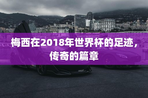 梅西在2018年世界杯的足迹，传奇的篇章