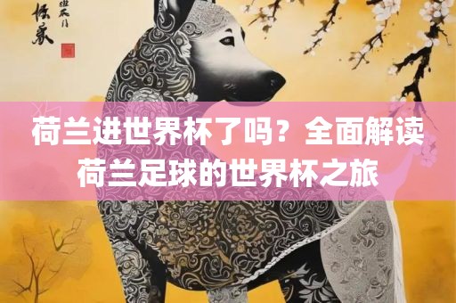 荷兰进世界杯了吗？全面解读荷兰足球的世界杯之旅