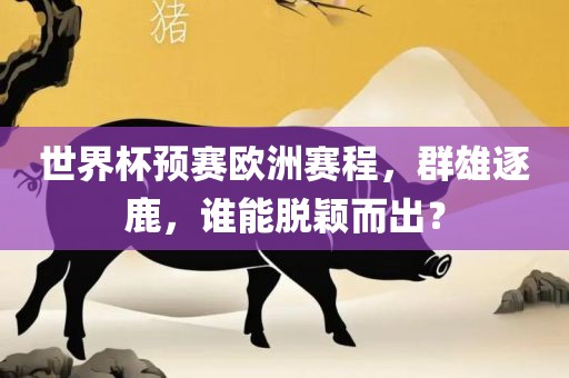 世界杯预赛欧洲赛程，群雄逐鹿，谁能脱颖而出？