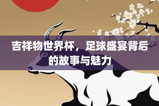 吉祥物世界杯，足球盛宴背后的故事与魅力