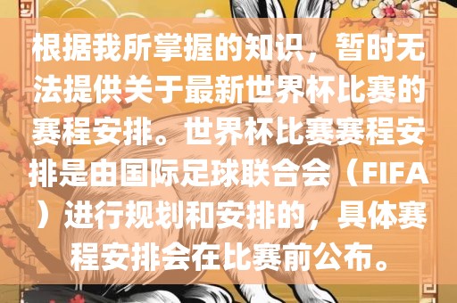 根据我所掌握的知识，暂时无法提供关于最新世界杯比赛的赛程安排。世界杯比赛赛程安排是由国际足球联合会（FIFA）进行规划和安排的，具体赛程安排会在比赛前公布。漯河市盈旭机械设备有限公司