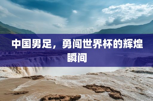 中国男足，勇闯世界杯的辉煌瞬漯河市盈旭机械设备有限公司间