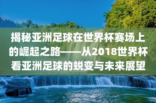 揭秘亚洲足球在世界杯赛场上的崛起之路——从2018世界杯看亚洲足球的蜕变与未来漯河市盈旭机械设备有限公司展望