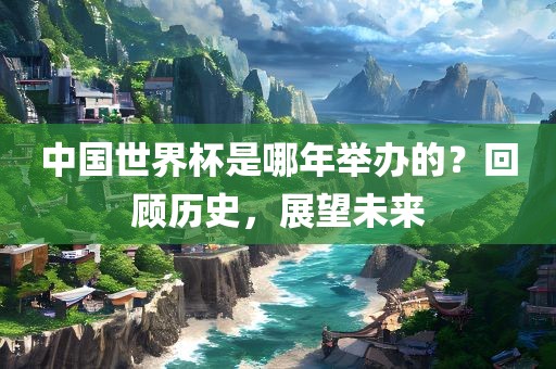 中国世界杯是哪年举办的？回顾历史，展望未来漯河市盈旭机械设备有限公司
