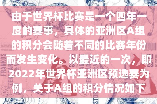 由于世界杯比赛是一个四年一度的赛事，具体的亚洲区A组的积分会随着不同的比赛年份而发生变化。以最近的一次，即2022年世界杯亚洲区预选赛为例，关于A组的积分情况如下