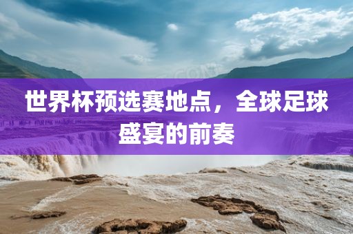 世界杯预选赛地点，全球足球盛宴的前奏漯河市盈旭机械设备有限公司