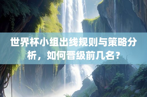 世界杯小组出线规则与策略分析，如何晋级前几名？漯河市盈旭机械设备有限公司