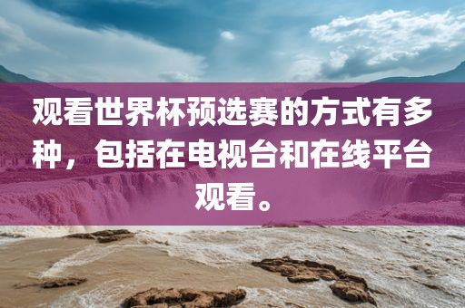 观看世界杯预选赛的方式有多种，包括在电视台和在线平台观看。漯河市盈旭机械设备有限公司