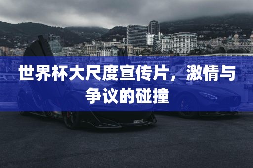 世界杯大尺度宣传片，激情与争议的碰撞