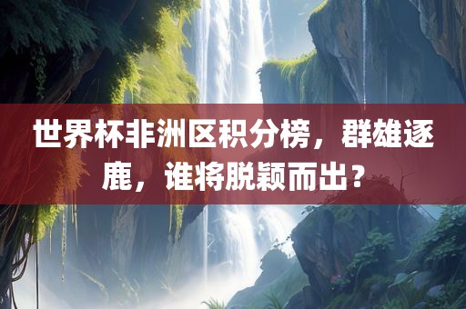 世界杯非洲区积分榜，群雄逐鹿，谁将脱颖而出？