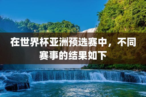在世界杯亚洲预选赛中，不同赛事的结果如下