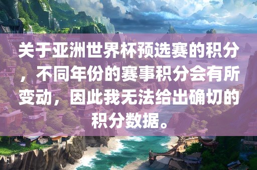 关于亚洲世界杯预选赛的积分，不同年份的赛事积分会有所变动，因此我无法给出确切的积分数据。