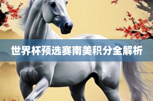 世界杯预选赛南美积分全解析