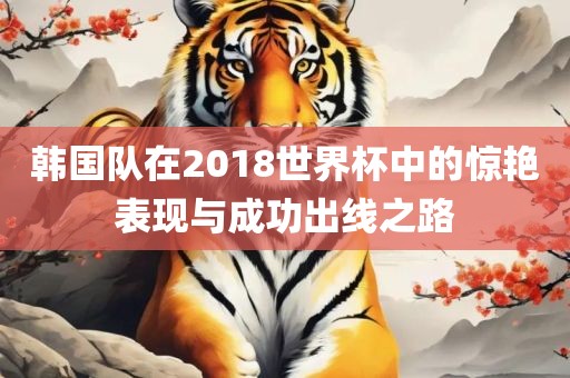 韩国队在2018世界杯中的惊艳表现与成功出线之路