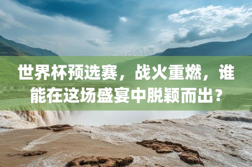 世界杯预选赛，战火重燃，谁能在这场盛宴中脱颖而出？漯河市盈旭机械设备有限公司
