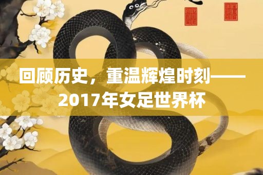 回顾历史，重温辉煌时刻——2017年女足世界杯