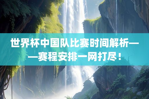 世界杯中国队比赛时间解析——赛程安排一网打尽！