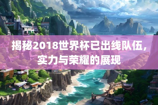 揭秘2018世界杯已出线队伍，实力与荣耀的展现