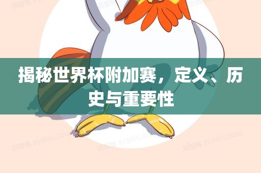 揭秘世界杯附加赛，定义、历史与重要性