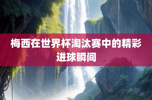 梅西在世界杯淘汰赛中的精彩进球瞬间漯河市盈旭机械设备有限公司
