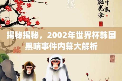 揭秘揭秘，2002年世界杯韩国黑哨事件内幕大解析