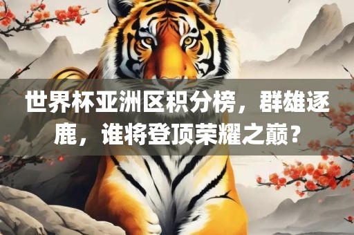 世界杯亚洲区积分榜，群雄逐鹿，谁将登顶荣耀之巅？