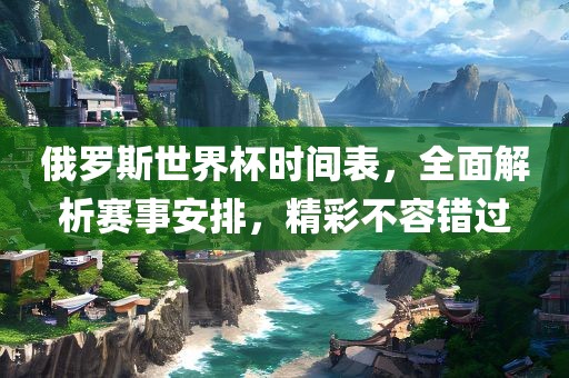 俄罗斯世界杯时间表，全面解析赛事安排，精彩不容错过
