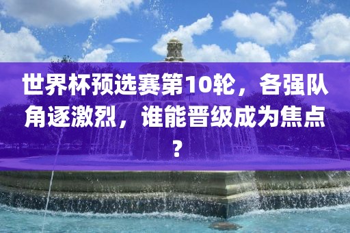 世界杯预选赛第10轮，各强队角逐激烈，谁能晋级成为焦点？