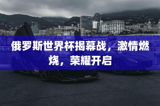 俄罗斯世界杯揭幕战，激情燃烧，荣耀开启
