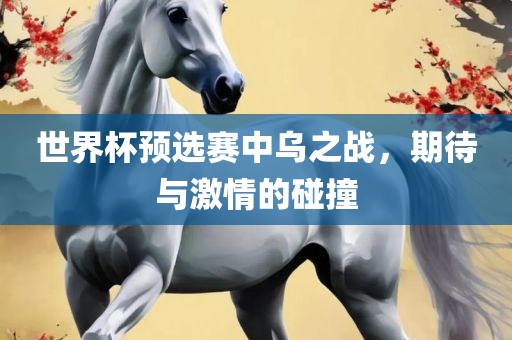 世界杯预选赛中乌之战，期待与激情的碰撞漯河市盈旭机械设备有限公司