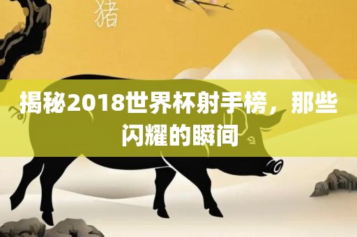 揭秘2018世界杯射手榜，那些闪耀的瞬间