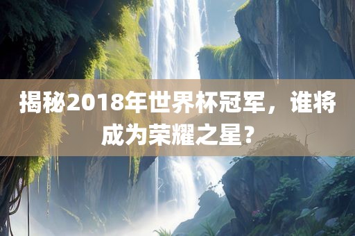 揭秘2018年世界杯冠军，谁将成为荣耀之星？
