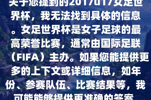 关于您提到的2017u17女足世界杯，我无法找到具体的信息。女足世界杯是女子足球的最高荣誉比赛，通常由国际足联（FIFA）主办。如果您能提供更多的上下文或详细信息，如年份、参赛队伍、比赛结果等，我可能能够提供更准确的答案。