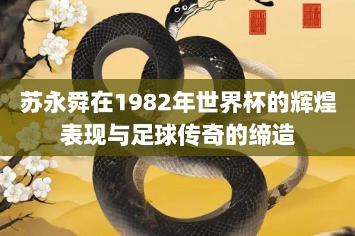 苏永舜在1982年世界杯的辉煌表现与足球传奇的缔造漯河市盈旭机械设备有限公司