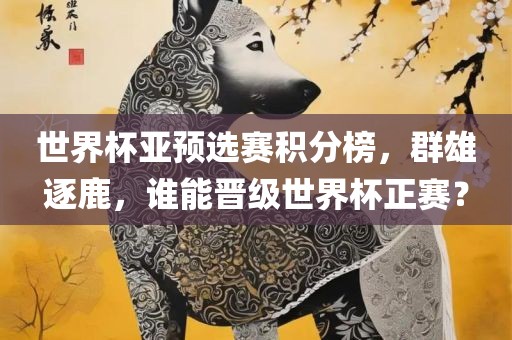 世界杯亚预选赛积分榜，群雄逐鹿，谁能晋级世界杯正赛？