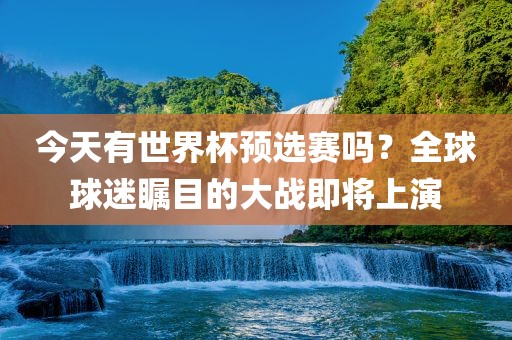 今天有世界杯预选赛吗？全球球迷瞩目的大战即将上演