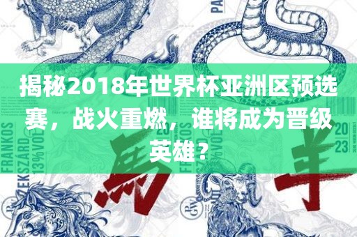 揭秘2018年世界杯亚洲区预选赛，战火重燃，谁将成为晋级英雄？