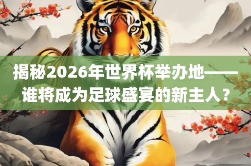 揭秘2026年世界杯举办地——谁将成为足球盛宴的新主人？