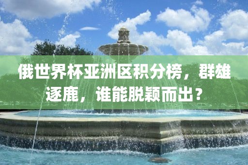 俄世界杯亚洲区积分榜，群雄逐鹿，谁能脱颖而出？