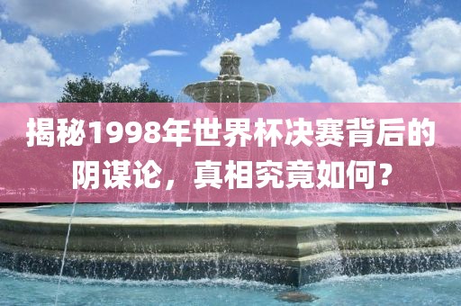揭秘1998年世界杯决赛背后的阴谋论，真相究竟如何？