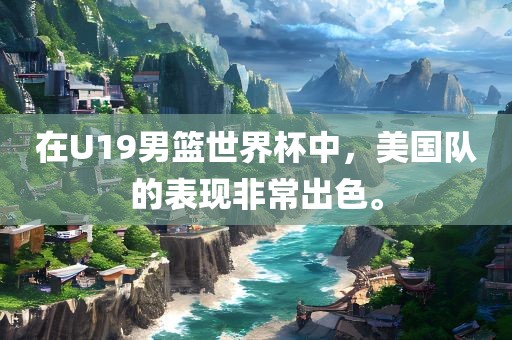 在U19男篮世界杯中，美国队的表现非常出色。漯河市盈旭机械设备有限公司