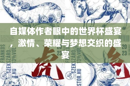 自媒体作者眼中的世界杯盛宴，激情、荣耀与梦想交织的盛宴