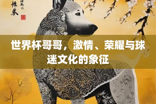 世界杯哥哥，激情、荣耀与球迷文化的象征