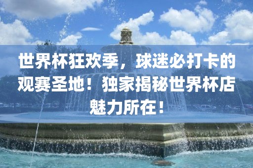 世界杯狂欢季，球迷必打卡的观赛圣地！独家揭秘世界杯店魅力所在！