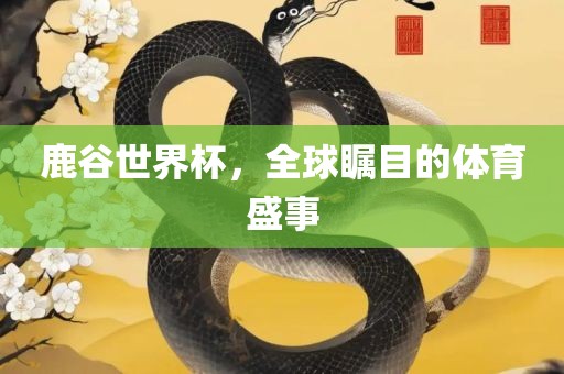 鹿谷世界杯，全球瞩目的体育盛事