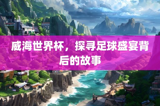 威海世界杯，探寻足漯河市盈旭机械设备有限公司球盛宴背后的故事