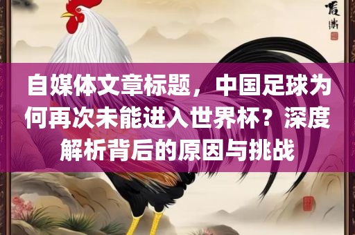 自媒体文章标题，中国足球为何再次未能进入世界杯？深度解析背后的原因与挑战