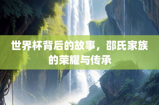 世界杯背后的故事，邵氏家族的荣耀与传承