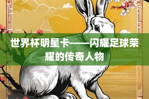 世界杯明星卡——漯河市盈旭机械设备有限公司闪耀足球荣耀的传奇人物